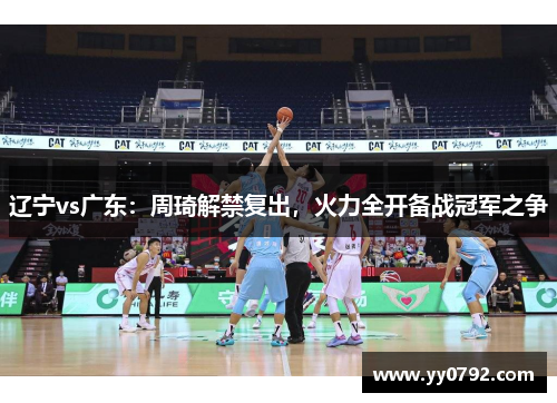 辽宁vs广东：周琦解禁复出，火力全开备战冠军之争